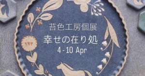苔色工房 個展「幸せの在り処(ありか)」[期間:2026年 4月 4日(土)-10日(金)]